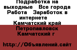 Подработка на выходные - Все города Работа » Заработок в интернете   . Камчатский край,Петропавловск-Камчатский г.